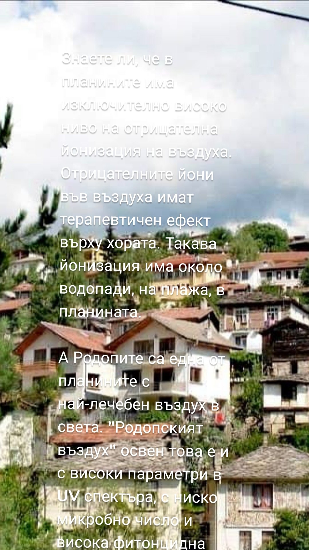 Знаете ли, че в планините има изключително високо ниво на отрицателна йонизация на въздуха. Отрицателните йони във въздуха имат терапевтичен ефект върху хората. Такава йонизация има около водопади, на плажа, в планината. 

А Родопите са една от планините с най-лечебен въздух в света. "Родопският въздух" освен това е и с високи параметри в UV спектъра, с ниско микробно число и висока фитонцидна наситеност.

